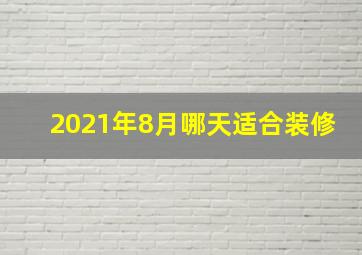 2021年8月哪天适合装修