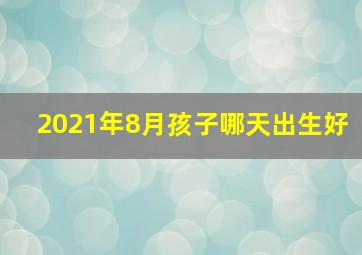 2021年8月孩子哪天出生好