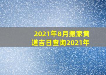 2021年8月搬家黄道吉日查询2021年