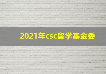 2021年csc留学基金委