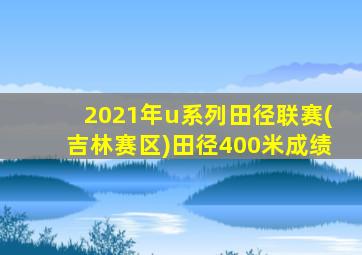 2021年u系列田径联赛(吉林赛区)田径400米成绩