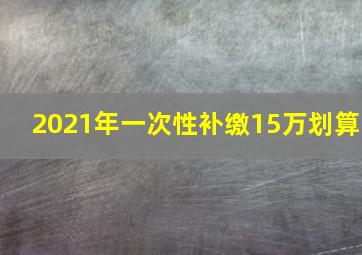 2021年一次性补缴15万划算