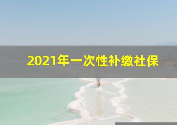 2021年一次性补缴社保