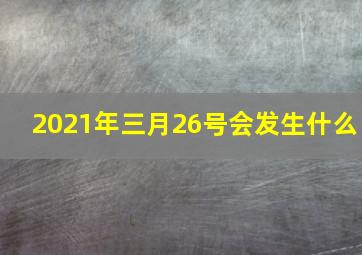 2021年三月26号会发生什么