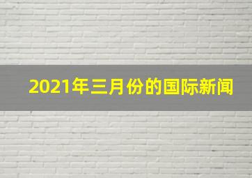 2021年三月份的国际新闻