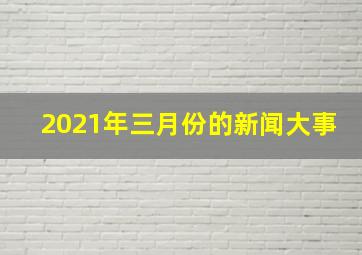 2021年三月份的新闻大事