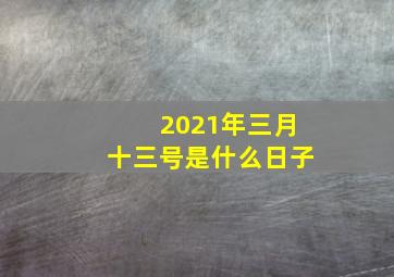 2021年三月十三号是什么日子