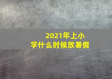 2021年上小学什么时候放暑假