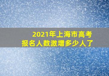 2021年上海市高考报名人数激增多少人了