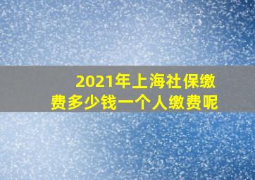 2021年上海社保缴费多少钱一个人缴费呢