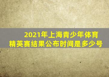 2021年上海青少年体育精英赛结果公布时间是多少号