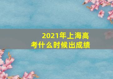 2021年上海高考什么时候出成绩