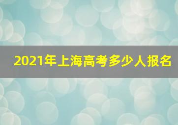 2021年上海高考多少人报名