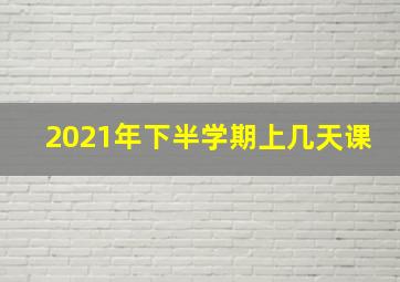 2021年下半学期上几天课