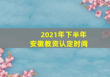 2021年下半年安徽教资认定时间