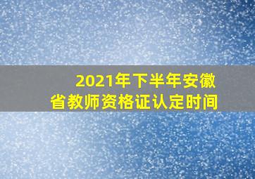 2021年下半年安徽省教师资格证认定时间