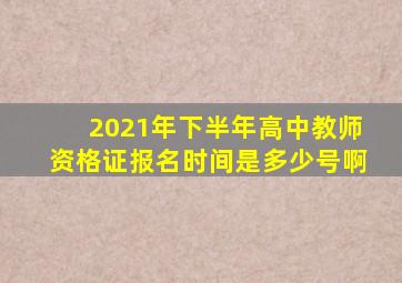 2021年下半年高中教师资格证报名时间是多少号啊