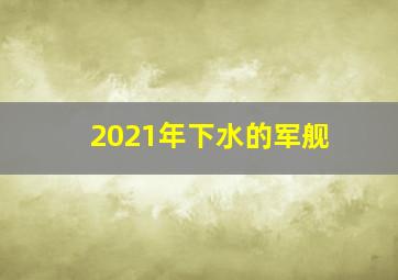 2021年下水的军舰