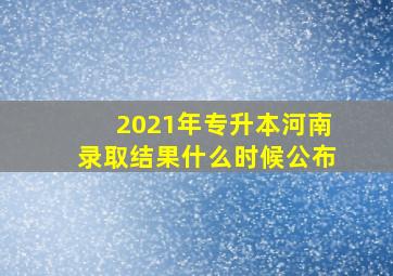 2021年专升本河南录取结果什么时候公布