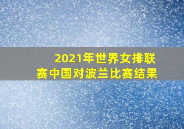 2021年世界女排联赛中国对波兰比赛结果