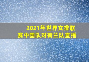 2021年世界女排联赛中国队对荷兰队直播