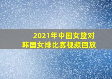 2021年中国女篮对韩国女排比赛视频回放