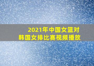 2021年中国女篮对韩国女排比赛视频播放