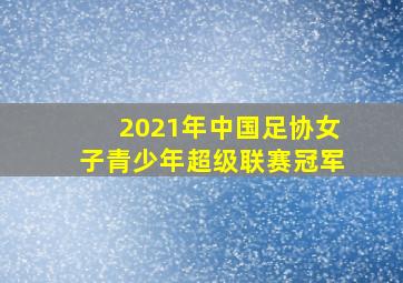 2021年中国足协女子青少年超级联赛冠军