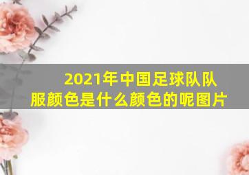 2021年中国足球队队服颜色是什么颜色的呢图片