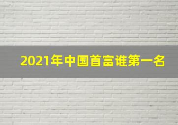 2021年中国首富谁第一名