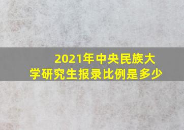 2021年中央民族大学研究生报录比例是多少