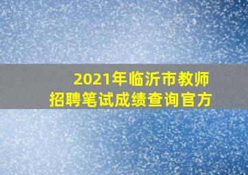 2021年临沂市教师招聘笔试成绩查询官方