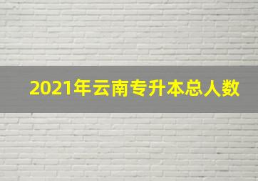 2021年云南专升本总人数