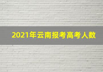 2021年云南报考高考人数