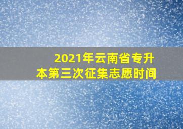 2021年云南省专升本第三次征集志愿时间