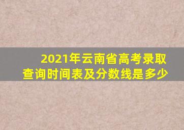 2021年云南省高考录取查询时间表及分数线是多少