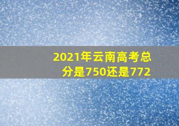 2021年云南高考总分是750还是772