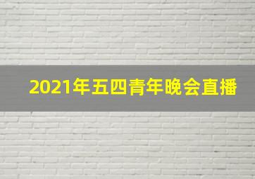 2021年五四青年晚会直播