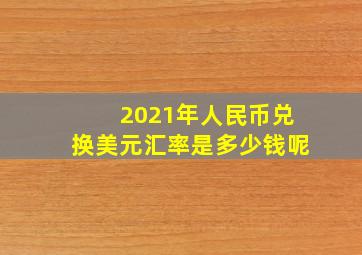 2021年人民币兑换美元汇率是多少钱呢