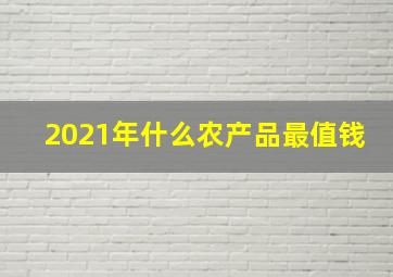 2021年什么农产品最值钱