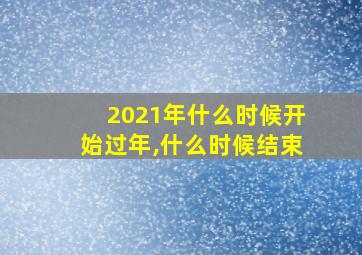 2021年什么时候开始过年,什么时候结束