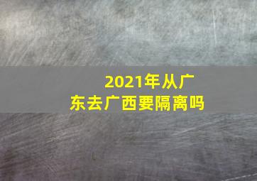 2021年从广东去广西要隔离吗