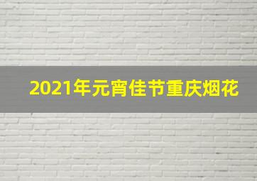 2021年元宵佳节重庆烟花