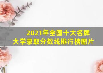 2021年全国十大名牌大学录取分数线排行榜图片