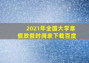 2021年全国大学寒假放假时间表下载百度