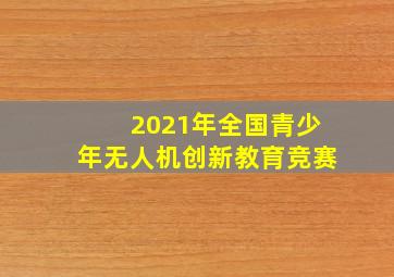 2021年全国青少年无人机创新教育竞赛