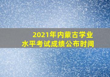 2021年内蒙古学业水平考试成绩公布时间