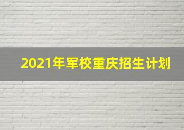 2021年军校重庆招生计划