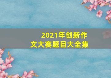 2021年创新作文大赛题目大全集