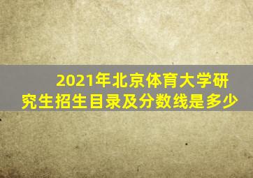 2021年北京体育大学研究生招生目录及分数线是多少